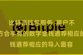 比特派钱包服务 用户不错把柄我方合手有的数字金钱遴荐相应的导入面容
